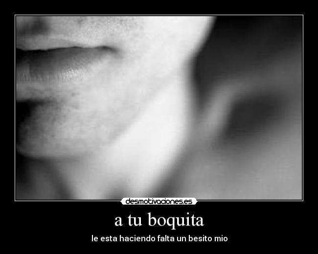 a tu boquita - le esta haciendo falta un besito mio