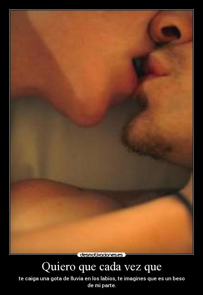 Quiero que cada vez que - te caiga una gota de lluvia en los labios, te imagines que es un beso de mi parte.