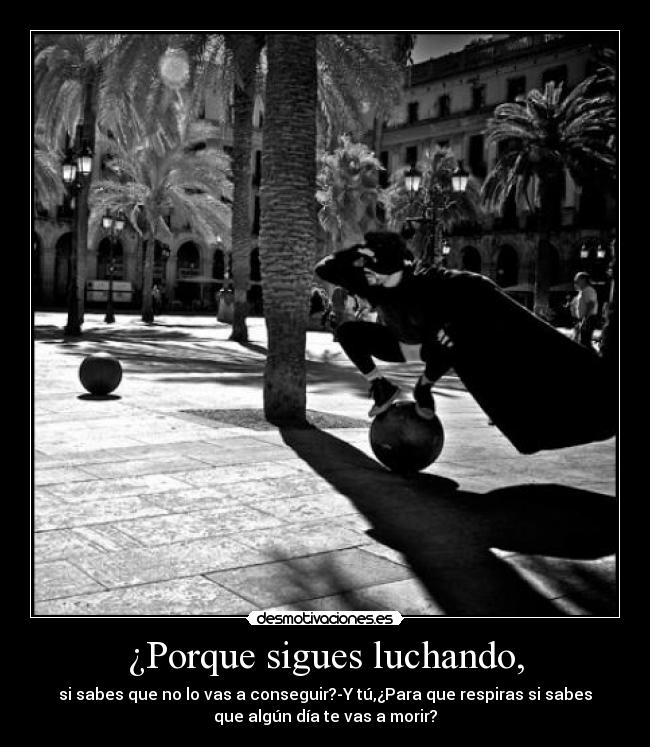 ¿Porque sigues luchando, - si sabes que no lo vas a conseguir?-Y tú,¿Para que respiras si sabes
que algún día te vas a morir?