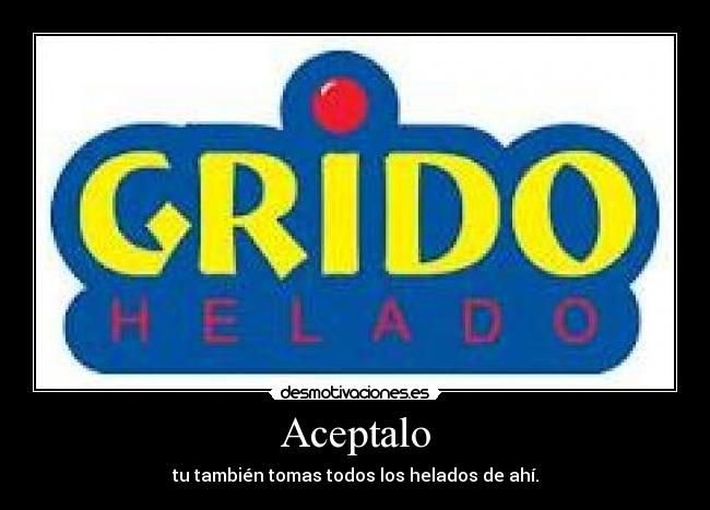 Aceptalo - tu también tomas todos los helados de ahí.