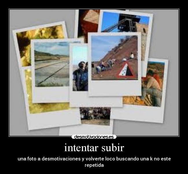 intentar subir - una foto a desmotivaciones y volverte loco buscando una k no este repetida