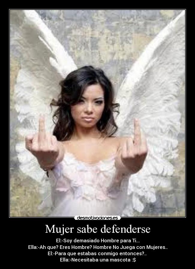Mujer sabe defenderse - El:-Soy demasiado Hombre para Ti...
Ella:-Ah que? Eres Hombre? Hombre No Juega con Mujeres..
El:-Para que estabas conmigo entonces?..
Ella:-Necesitaba una mascota :$