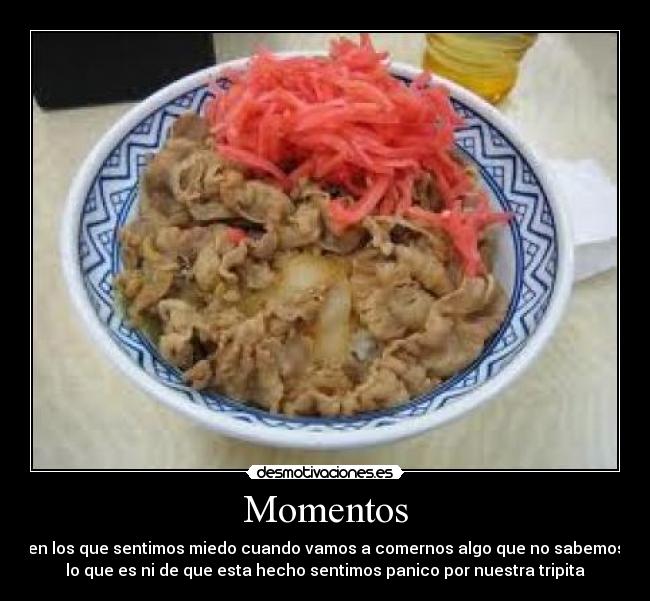 Momentos - en los que sentimos miedo cuando vamos a comernos algo que no sabemos
lo que es ni de que esta hecho sentimos panico por nuestra tripita