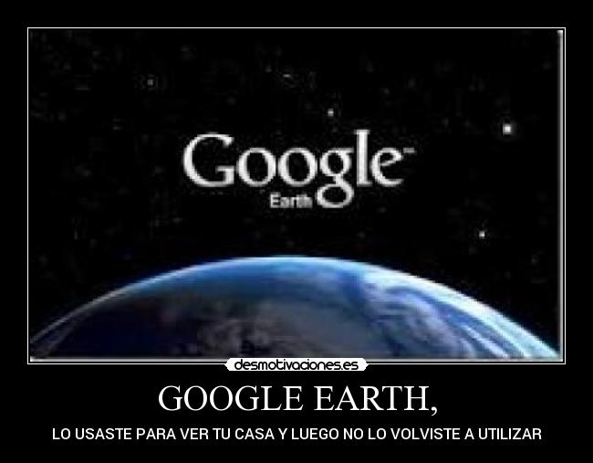GOOGLE EARTH, - LO USASTE PARA VER TU CASA Y LUEGO NO LO VOLVISTE A UTILIZAR
