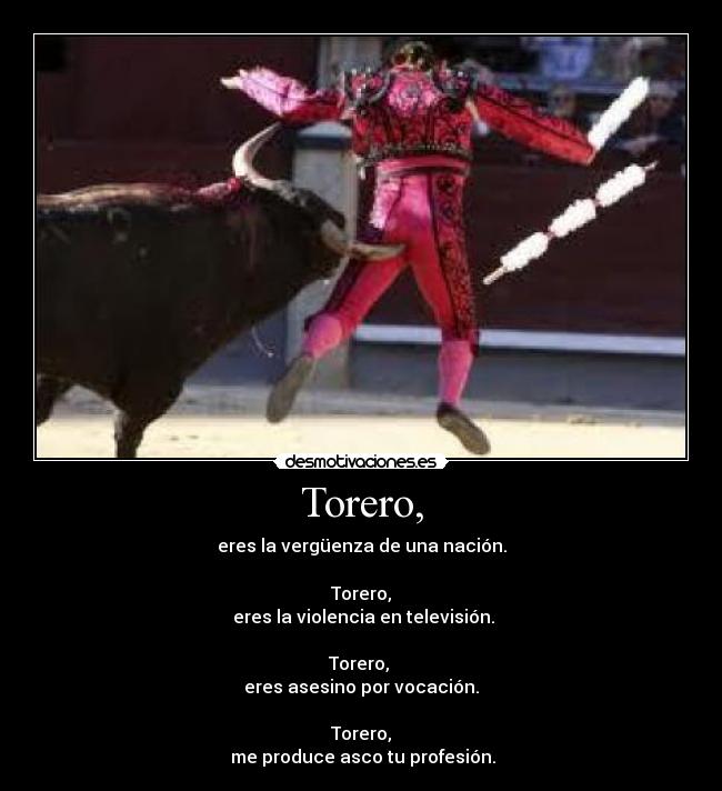 Torero, - eres la vergüenza de una nación.
Torero,
eres la violencia en televisión.
Torero,
eres asesino por vocación.
Torero,
me produce asco tu profesión.