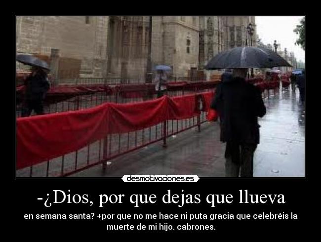 -¿Dios, por que dejas que llueva - en semana santa? +por que no me hace ni puta gracia que celebréis la
muerte de mi hijo. cabrones.