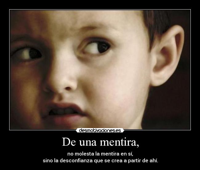 De una mentira, - no molesta la mentira en sí,
sino la desconfianza que se crea a partir de ahí.