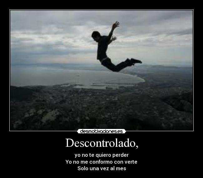 Descontrolado, - yo no te quiero perder
Yo no me conformo con verte
Solo una vez al mes