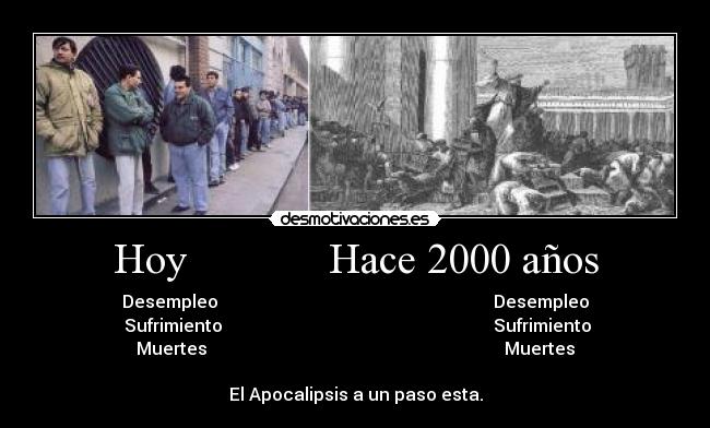 Hoy             Hace 2000 años - Desempleo                                                               Desempleo
 Sufrimiento                                                              Sufrimiento
Muertes                                                                    Muertes

El Apocalipsis a un paso esta.