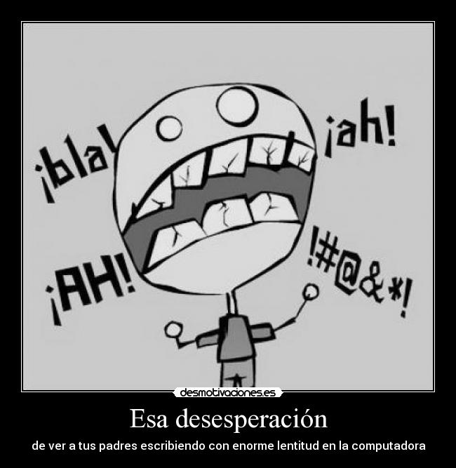 Esa desesperación - de ver a tus padres escribiendo con enorme lentitud en la computadora