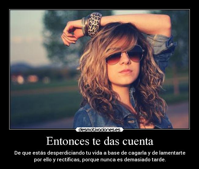 Entonces te das cuenta - De que estás desperdiciando tu vida a base de cagarla y de lamentarte
por ello y rectificas, porque nunca es demasiado tarde.