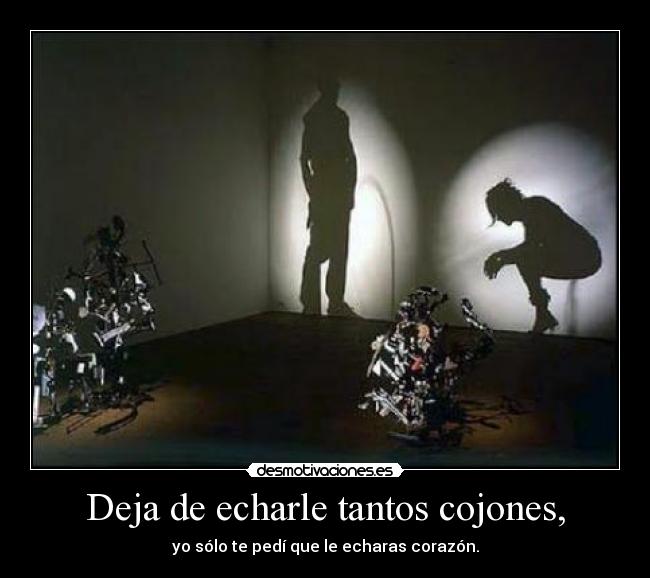 Deja de echarle tantos cojones, - yo sólo te pedí que le echaras corazón.