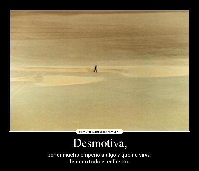 Desmotiva, - poner mucho empeño a algo y que no sirva 
de nada todo el esfuerzo...