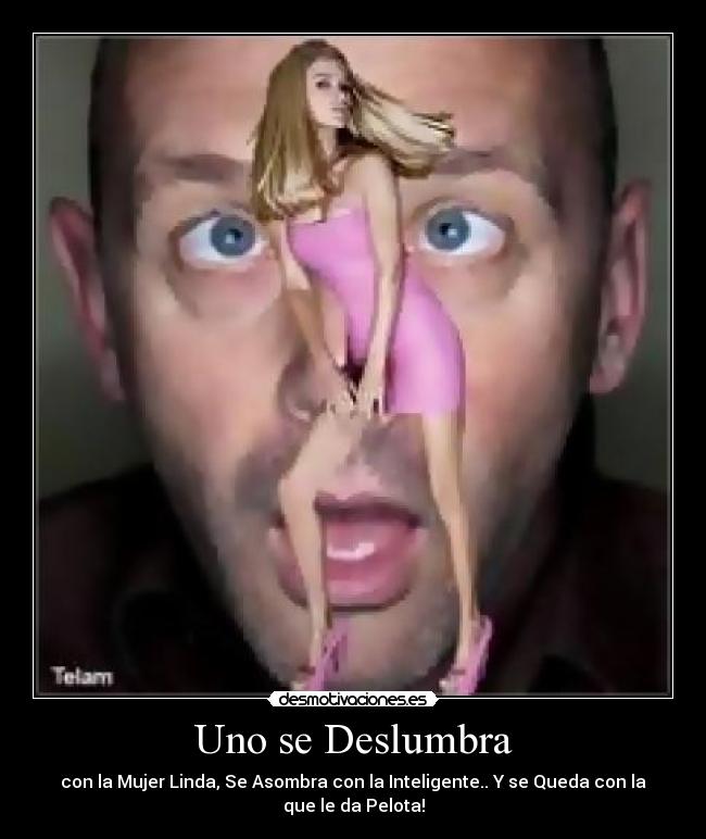 Uno se Deslumbra - con la Mujer Linda, Se Asombra con la Inteligente.. Y se Queda con la que le da Pelota!