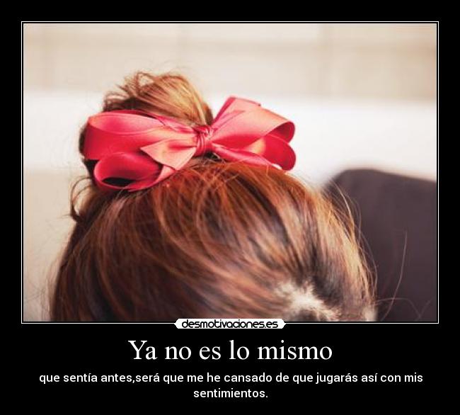 Ya no es lo mismo - que sentía antes,será que me he cansado de que jugarás así con mis sentimientos.