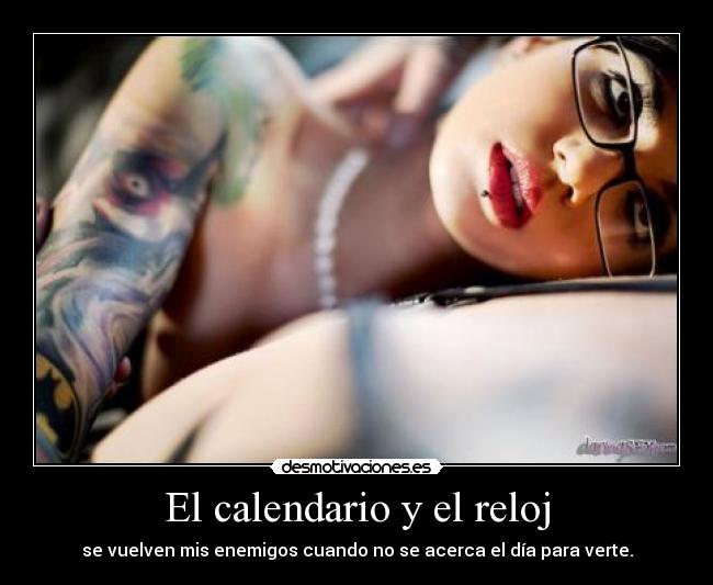 El calendario y el reloj - se vuelven mis enemigos cuando no se acerca el día para verte.