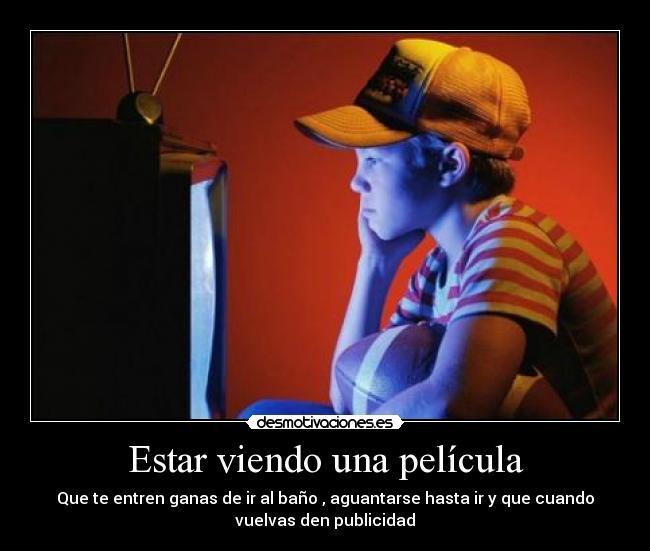 Estar viendo una película - Que te entren ganas de ir al baño , aguantarse hasta ir y que cuando
vuelvas den publicidad