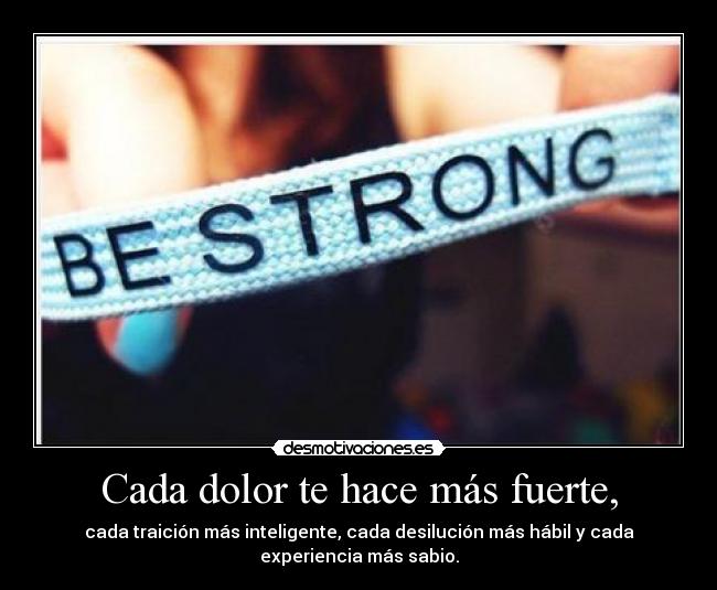 Cada dolor te hace más fuerte, - cada traición más inteligente, cada desilución más hábil y cada
experiencia más sabio.