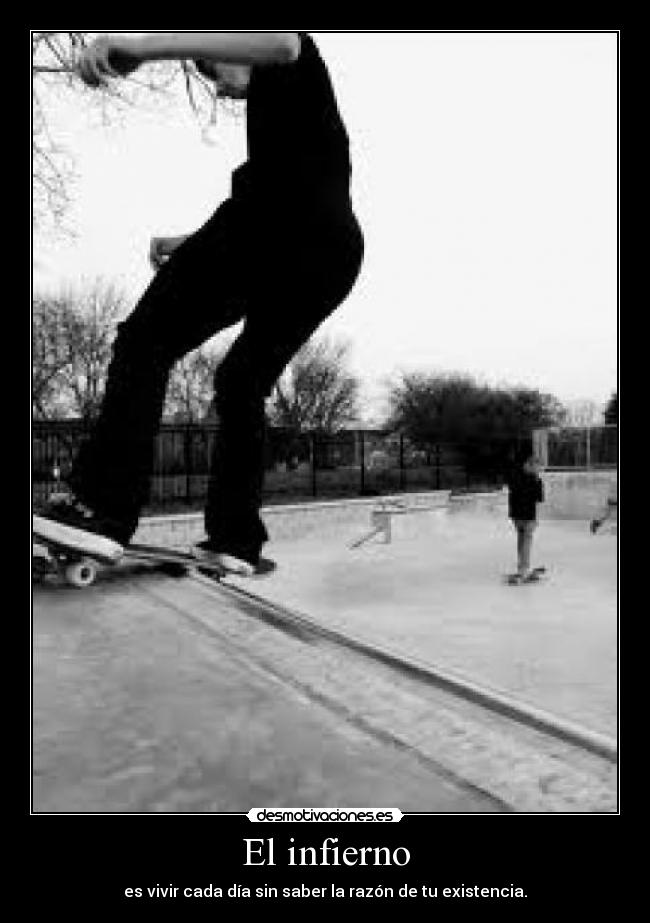 El infierno - es vivir cada día sin saber la razón de tu existencia.