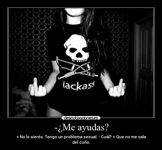 -¿Me ayudas? - + No lo siento. Tengo un problema sexual. - Cuál? + Que no me sale del coño.