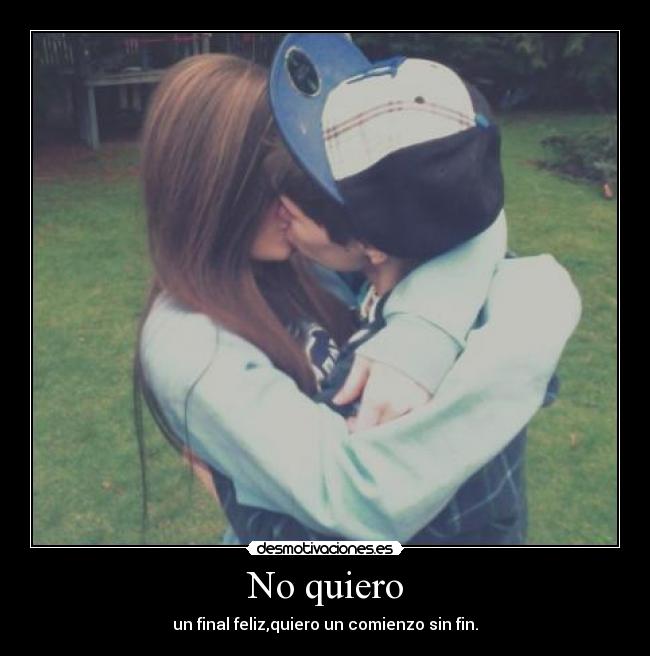 No quiero - un final feliz,quiero un comienzo sin fin.