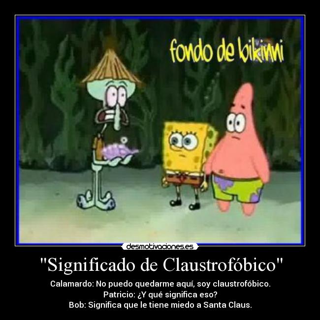 Significado de Claustrofóbico - Calamardo: No puedo quedarme aquí, soy claustrofóbico.
Patricio: ¿Y qué significa eso?
Bob: Significa que le tiene miedo a Santa Claus.