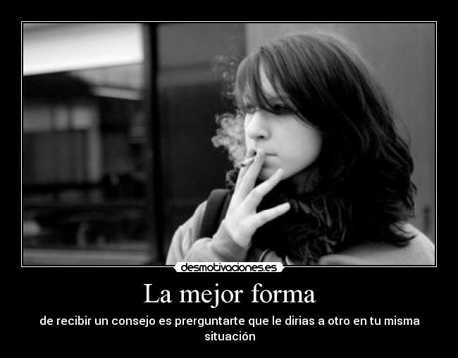 La mejor forma - de recibir un consejo es prerguntarte que le dirias a otro en tu misma situación