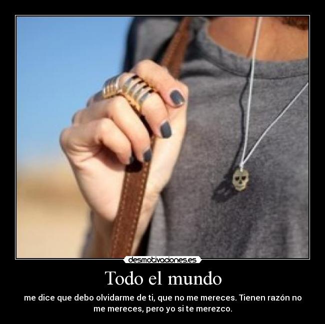 Todo el mundo - me dice que debo olvidarme de ti, que no me mereces. Tienen razón no
me mereces, pero yo si te merezco.