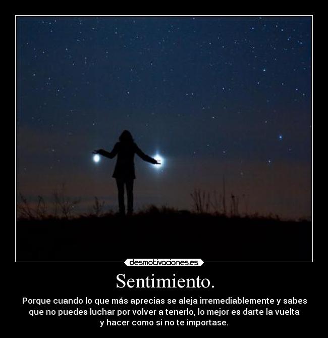 Sentimiento. - Porque cuando lo que más aprecias se aleja irremediablemente y sabes
que no puedes luchar por volver a tenerlo, lo mejor es darte la vuelta
y hacer como si no te importase.