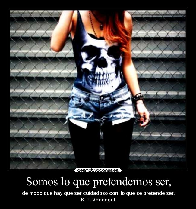 Somos lo que pretendemos ser, - de modo que hay que ser cuidadoso con lo que se pretende ser.
Kurt Vonnegut