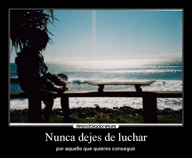 Nunca dejes de luchar - por aquello que quieres conseguir.