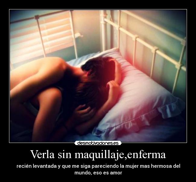 Verla sin maquillaje,enferma - recién levantada y que me siga pareciendo la mujer mas hermosa del
mundo, eso es amor