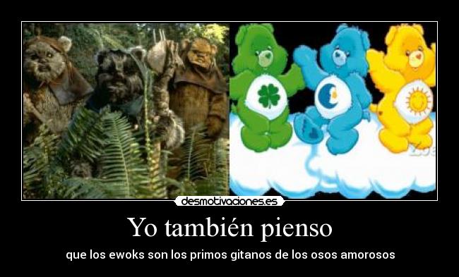 Yo también pienso - que los ewoks son los primos gitanos de los osos amorosos