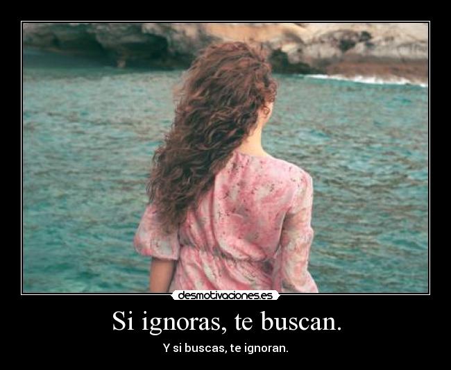 Si ignoras, te buscan. -