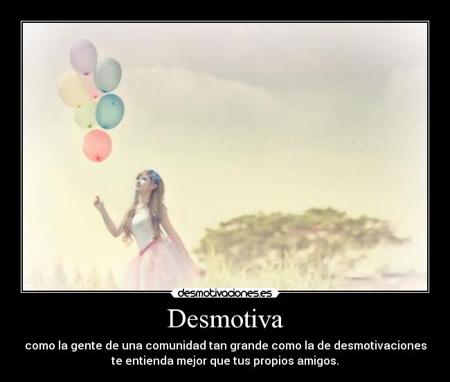 Desmotiva - como la gente de una comunidad tan grande como la de desmotivaciones
te entienda mejor que tus propios amigos.