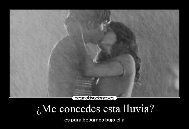 ¿Me concedes esta lluvia? - es para besarnos bajo ella.