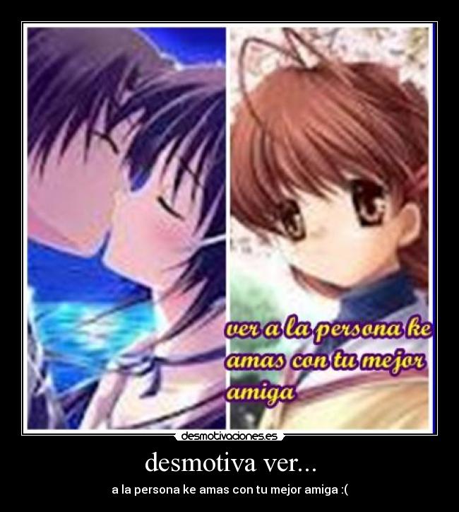 desmotiva ver... - a la persona ke amas con tu mejor amiga :(