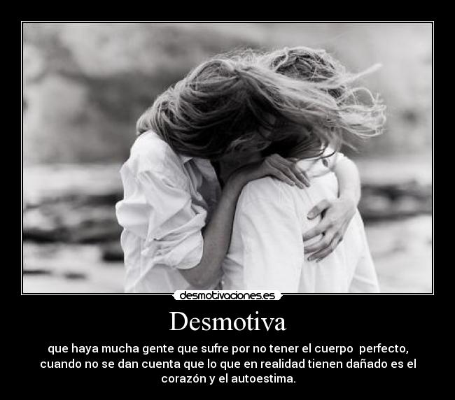 Desmotiva - que haya mucha gente que sufre por no tener el cuerpo perfecto,
cuando no se dan cuenta que lo que en realidad tienen dañado es el
corazón y el autoestima.