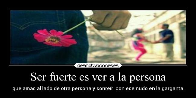 Ser fuerte es ver a la persona - que amas al lado de otra persona y sonreír con ese nudo en la garganta.
