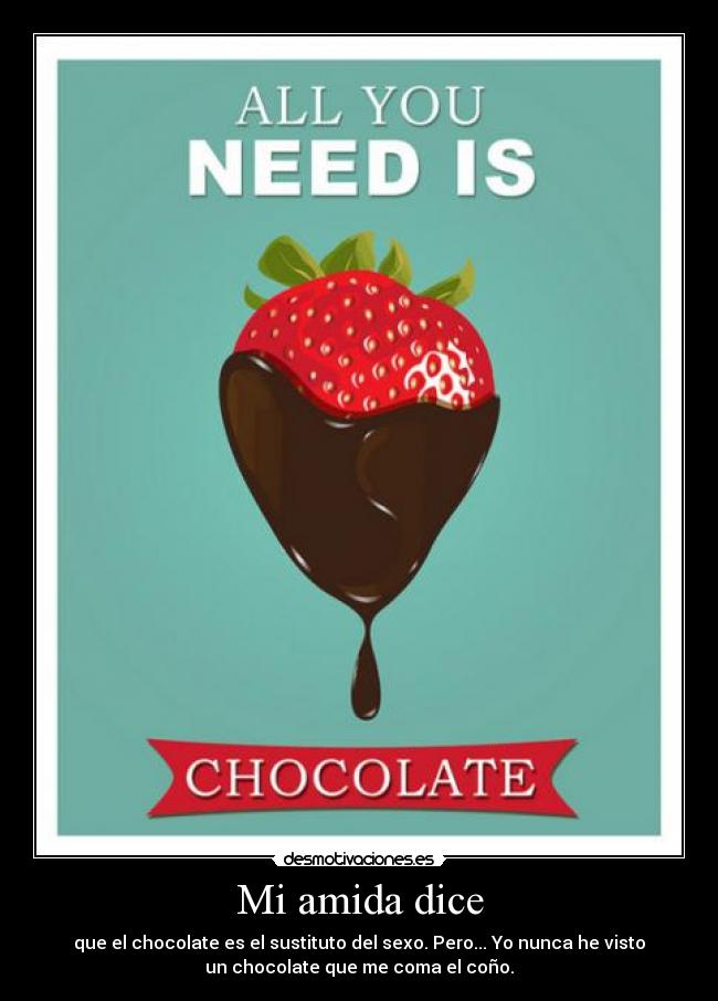 Mi amida dice - que el chocolate es el sustituto del sexo. Pero... Yo nunca he visto
un chocolate que me coma el coño.