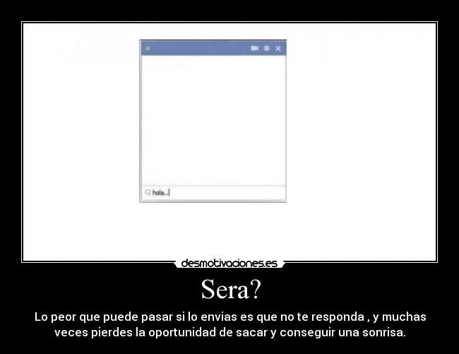 Sera? - Lo peor que puede pasar si lo envias es que no te responda , y muchas
veces pierdes la oportunidad de sacar y conseguir una sonrisa.