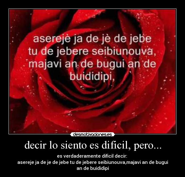 decir lo siento es dificil, pero... - es verdaderamente dificil decir:
asereje ja de je de jebe tu de jebere seibiunouva,majavi an de bugui an de buididipi