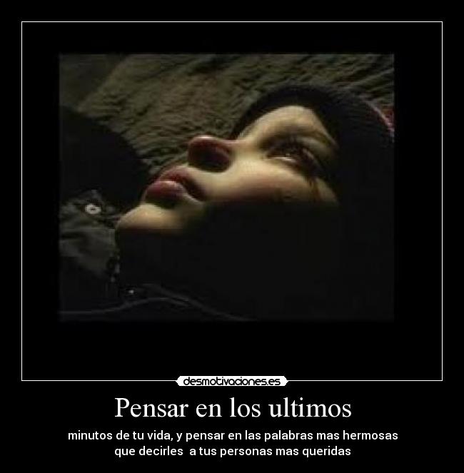 Pensar en los ultimos - minutos de tu vida, y pensar en las palabras mas hermosas
que decirles a tus personas mas queridas