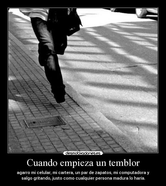 Cuando empieza un temblor - agarro mi celular, mi cartera, un par de zapatos, mi computadora y
salgo gritando, justo como cualquier persona madura lo haría.