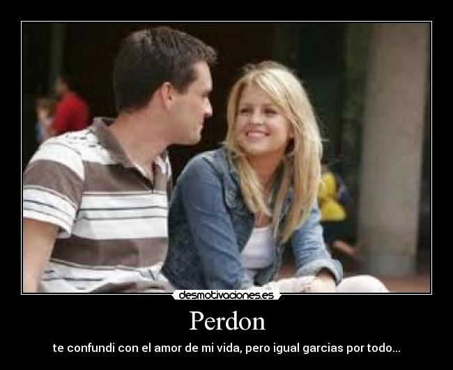 Perdon - te confundi con el amor de mi vida, pero igual garcias por todo...