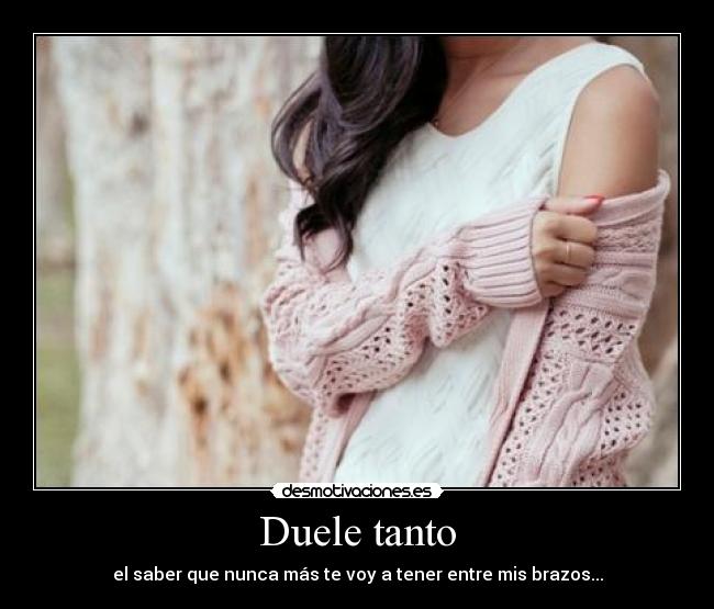 Duele tanto - el saber que nunca más te voy a tener entre mis brazos...