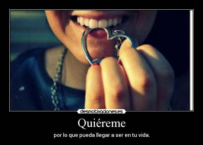 Quiéreme - por lo que pueda llegar a ser en tu vida.