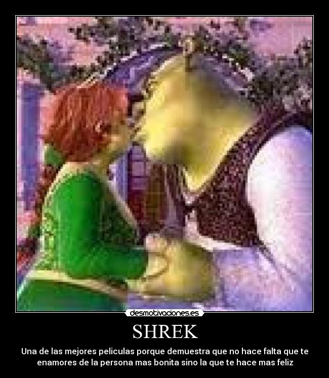 SHREK - Una de las mejores peliculas porque demuestra que no hace falta que te
enamores de la persona mas bonita sino la que te hace mas feliz