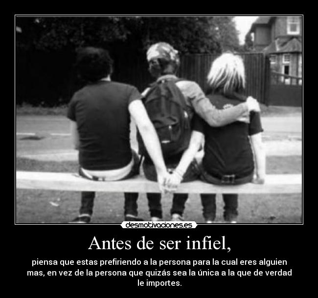 Antes de ser infiel, - piensa que estas prefiriendo a la persona para la cual eres alguien
mas, en vez de la persona que quizás sea la única a la que de verdad
le importes.