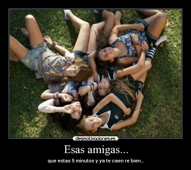 Esas amigas... - que estas 5 minutos y ya te caen re bien...